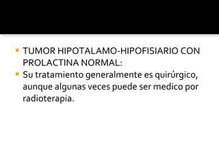 TUMOR HIPOTALAMO-HIPOFISIARIO CON PROLACTINA NORMAL: Su tratamiento generalmente es quirúrgico, aunque algunas veces puede ser medico por radioterapia. 