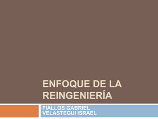 ENFOQUE DE LA
REINGENIERÍA
FIALLOS GABRIEL
VELASTEGUI ISRAEL
 