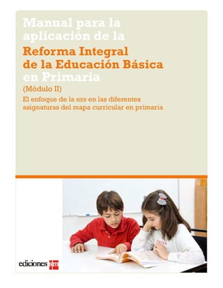 Manual para la 
aplicación de la 
Reforma Integral 
de la Educación Básica 
en Primaria 
(Módulo II) 
El enfoque de la rieb en las diferentes 
asignaturas del mapa curricular en primaria 
 