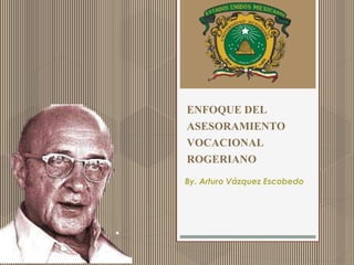 ENFOQUE DEL 
ASESORAMIENTO 
VOCACIONAL 
ROGERIANO 
By. Arturo Vázquez Escobedo 
 