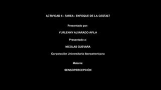 ACTIVIDAD 6 - TAREA - ENFOQUE DE LA GESTALT
Presentado por:
YURLENNY ALVARADO AVILA
Presentado a:
NICOLAS GUEVARA
Corporación Universitaria Iberoamericana
Materia:
SENSOPERCEPCIÓN
 