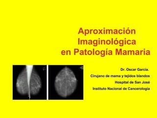 Aproximación
Imaginológica
en Patología Mamaria
Dr. Oscar García.
Cirujano de mama y tejidos blandos
Hospital de San José
Instituto Nacional de Cancerología

 