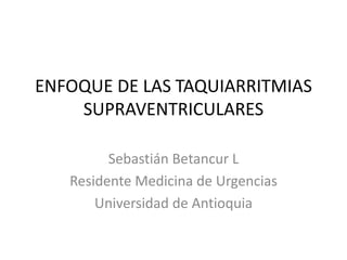 ENFOQUE DE LAS TAQUIARRITMIAS
SUPRAVENTRICULARES
Sebastián Betancur L
Residente Medicina de Urgencias
Universidad de Antioquia

 