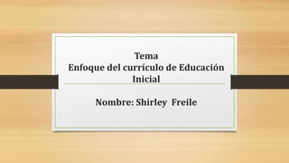 Tema
Enfoque del currículo de Educación
Inicial
Nombre: Shirley Freile
 