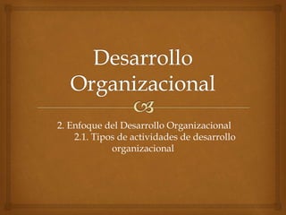 2. Enfoque del Desarrollo Organizacional
2.1. Tipos de actividades de desarrollo
organizacional
 