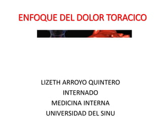 ENFOQUE DEL DOLOR TORACICO
LIZETH ARROYO QUINTERO
INTERNADO
MEDICINA INTERNA
UNIVERSIDAD DEL SINU
 