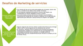 El factor tiempo suele
adquirir mayor
importancia
•Los clientes de hoy son los más preocupados por el tiempo, tienen más
prisa y consideran que deben evitar perder el tiempo.
•Si una empresa responde ofreciendo un horario más amplio, sus
competidores se sienten obligados a hacer lo mismo.
•Los comerciantes exitosos de servicios atienden las prioridades y
limitaciones de tiempo de los clientes y colaboran con los gerentes de
operaciones para descubrir nuevas formas de competir con rapidez.
La distribución puede
llevarse a cabo a
través de canales no
físicos
•Algunos negocios de servicios utilizan canales electrónicos para entregar
todos (o por lo menos algunos) de sus elementos de servicio.
•Es necesario, distinguir entre el potencial de entrega de productos
fundamentales, basados en la información (los que responden a las
necesidades primarias de los clientes), y el simple hecho de
proporcionar servicios complementarios que faciliten la compra y el uso
de bienes físicos.
 
