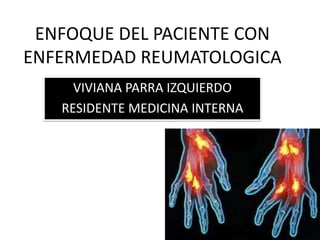 ENFOQUE DEL PACIENTE CON
ENFERMEDAD REUMATOLOGICA
     VIVIANA PARRA IZQUIERDO
   RESIDENTE MEDICINA INTERNA
 