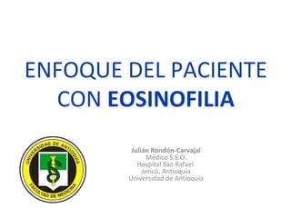 ENFOQUE DEL PACIENTE
CON EOSINOFILIA
Julián Rondón-Carvajal
Médico S.S.O.
Hospital San Rafael
Jericó, Antioquia
Universidad de Antioquia
 
