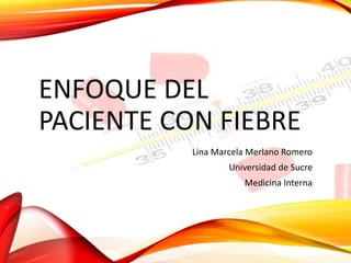 ENFOQUE DEL
PACIENTE CON FIEBRE
Lina Marcela Merlano Romero
Universidad de Sucre
Medicina Interna
 