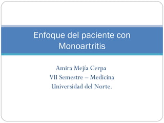 Amira Mejía Cerpa  VII Semestre – Medicina Universidad del Norte. Enfoque del paciente con Monoartritis 