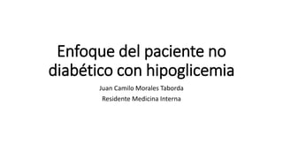 Enfoque del paciente no
diabético con hipoglicemia
Juan Camilo Morales Taborda
Residente Medicina Interna
 