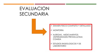  EXAMEN FISICO COMPLETO Y DETALLADO
 MONITORIA
 ALERGIAS , MEDICAMENTOS
,ENFERMEDADES PREVIAS,ULTIMA
COMIDA
 ESTUDIOS RADIOLOGICOS Y DE
LABORATORIO
EVALUACION
SECUNDARIA
 