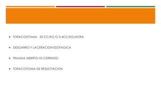  TORACOSTOMIA 20 CC/KG O 3-4CC/KG/HORA
 DESGARRO Y LACERACION ESOFAGICA
 TRAUMA ABIERTO VS CERRADO
 TORACOTOMIA DE RESUCITACION
 