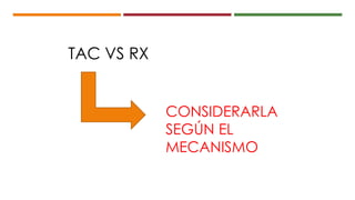 TAC VS RX
CONSIDERARLA
SEGÚN EL
MECANISMO
 