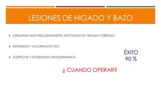 LESIONES DE HIGADO Y BAZO
 ORGANOS MAS FRECUENTEMENTE AFECTADOS EN TRAUMA CERRADO
 EXTENSION Y VALORACION TAC
 SOSPECHA Y ESTABILIDAD HEMODINAMICA
¿ CUANDO OPERAR?
ÉXITO
90 %
 