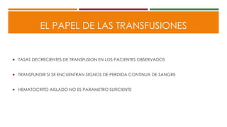 EL PAPEL DE LAS TRANSFUSIONES
 TASAS DECRECIENTES DE TRANSFUSION EN LOS PACIENTES OBSERVADOS
 TRANSFUNDIR SI SE ENCUENTRAN SIGNOS DE PERDIDA CONTINUA DE SANGRE
 HEMATOCRITO AISLADO NO ES PARAMETRO SUFICIENTE
 