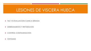 LESIONES DE VISCERA HUECA
 TAC VS EVALUACION CLINICA SERIADA
 DEBRIDAMIENTO Y REPARACION
 CONTROL CONTAMINACION
 OSTOMIAS
 