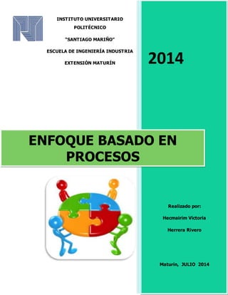 2014
Realizado por:
Hecmairim Victoria
Herrera Rivero
Maturín, JULIO 2014
ENFOQUE BASADO EN
PROCESOS
INSTITUTO UNIVERSITARIO
POLITÉCNICO
“SANTIAGO MARIÑO”
ESCUELA DE INGENIERÍA INDUSTRIA
EXTENSIÓN MATURÍN
 