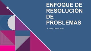 ENFOQUE DE
RESOLUCIÓN
DE
PROBLEMAS
Dr. Teddy Castillo Achic
 