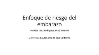 Enfoque de riesgo del
embarazo
Por González Rodriguez Josué Antonio
Universidad Autónoma de Baja California
 