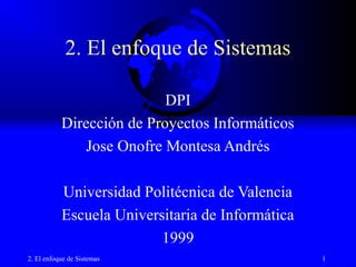 2. El enfoque de Sistemas 1
2. El enfoque de Sistemas
DPI
Dirección de Proyectos Informáticos
Jose Onofre Montesa Andrés
Universidad Politécnica de Valencia
Escuela Universitaria de Informática
1999
 