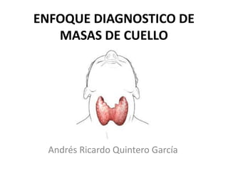 ENFOQUE DIAGNOSTICO DE
MASAS DE CUELLO
Andrés Ricardo Quintero García
 