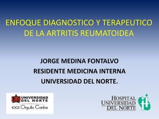 ENFOQUE DIAGNOSTICO Y TERAPEUTICO
    DE LA ARTRITIS REUMATOIDEA


        JORGE MEDINA FONTALVO
      RESIDENTE MEDICINA INTERNA
        UNIVERSIDAD DEL NORTE.
 
