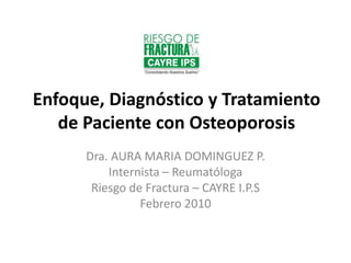 Enfoque, Diagnóstico y Tratamiento de Paciente con Osteoporosis Dra. AURA MARIA DOMINGUEZ P. Internista – Reumatóloga Riesgo de Fractura – CAYRE I.P.S Febrero 2010 