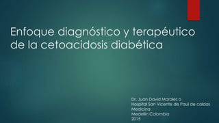 Enfoque diagnóstico y terapéutico
de la cetoacidosis diabética
Dr. Juan David Morales o
Hospital San Vicente de Paul de caldas
Medicina
Medellin Colombia
2015
 