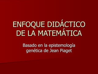 ENFOQUE DIDÁCTICO DE LA MATEMÁTICA Basado en la epistemología genética de Jean Piaget 