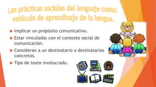  Implicar un propósito comunicativo.
 Estar vinculadas con el contexto social de
comunicación.
 Consideran a un destinatario o destinatarios
concretos.
 Tipo de texto involucrado.
 