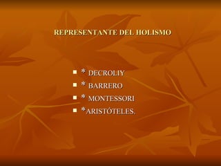 REPRESENTANTE DEL HOLISMO *  DECROLIY *  BARRERO *  MONTESSORI * ARISTÓTELES. 