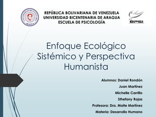 Enfoque Ecológico
Sistémico y Perspectiva
Humanista
Alumnos: Daniel Rondón
Juan Martínez
Michelle Carrillo
Sthefany Rojas
Profesora: Dra. Maite Martínez
Materia: Desarrollo Humano
REPÚBLICA BOLIVARIANA DE VENEZUELA
UNIVERSIDAD BICENTENARIA DE ARAGUA
ESCUELA DE PSICOLOGÍA
 