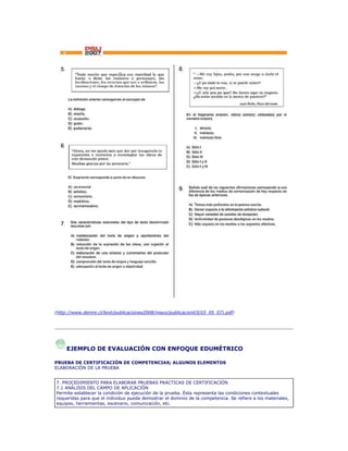 (http://www.demre.cl/text/publicaciones2008/mayo/publicacion03(03_05_07).pdf)
EJEMPLO DE EVALUACIÓN CON ENFOQUE EDUMÉTRICO
PRUEBA DE CERTIFICACIÓN DE COMPETENCIAS; ALGUNOS ELEMENTOS
ELABORACIÓN DE LA PRUEBA
7. PROCEDIMIENTO PARA ELABORAR PRUEBAS PRÁCTICAS DE CERTIFICACIÓN
7.1 ANÁLISIS DEL CAMPO DE APLICACIÓN
Permite establecer la condición de ejecución de la prueba. Ésta representa las condiciones contextuales
requeridas para que el individuo pueda demostrar el dominio de la competencia. Se refiere a los materiales,
equipos, herramientas, escenario, comunicación, etc.
 