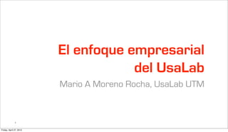 El enfoque empresarial
                                     del UsaLab
                         Mario A Moreno Rocha, UsaLab UTM


              1


Friday, April 27, 2012
 