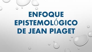 ENFOQUE
EPISTEMOLÓGICO
DE JEAN PIAGET
 