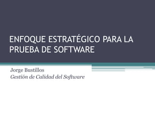 ENFOQUE ESTRATÉGICO PARA LA 
PRUEBA DE SOFTWARE 
Jorge Bustillos 
Gestión de Calidad del Software 
 