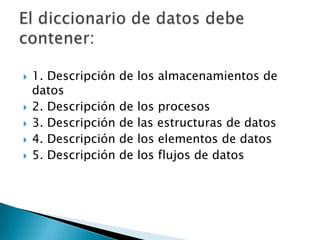    1. Descripción   de los almacenamientos de
    datos
   2. Descripción   de   los procesos
   3. Descripción   de   las estructuras de datos
   4. Descripción   de   los elementos de datos
   5. Descripción   de   los flujos de datos
 