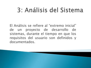 El Análisis se refiere al “extremo inicial”
de un proyecto de desarrollo de
sistemas, durante el tiempo en que los
requisitos del usuario son definidos y
documentados.
 