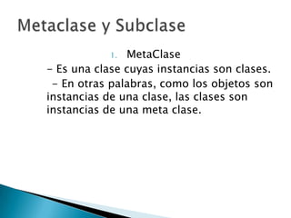 1. MetaClase
- Es una clase cuyas instancias son clases.
 - En otras palabras, como los objetos son
instancias de una clase, las clases son
instancias de una meta clase.
 