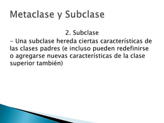 2. Subclase
- Una subclase hereda ciertas características de
las clases padres (e incluso pueden redefinirse
o agregarse nuevas características de la clase
superior también)
 