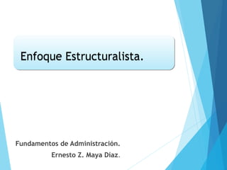 Enfoque Estructuralista.Enfoque Estructuralista.
Fundamentos de Administración.
Ernesto Z. Maya Díaz.
 