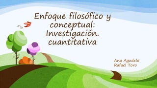 Enfoque filosófico y
conceptual:
Investigación.
cuantitativa
Ana Agudelo
Rafael Toro
 