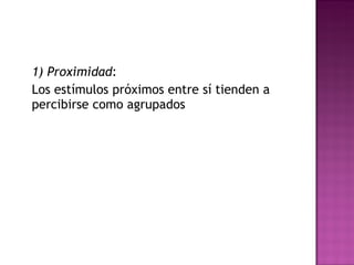 1) Proximidad :  Los estímulos próximos entre sí tienden a percibirse como agrupados  