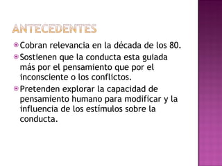 Cobran relevancia en la década de los 80. Sostienen que la conducta esta guiada más por el pensamiento que por el inconsciente o los conflictos. Pretenden explorar la capacidad de pensamiento humano para modificar y la influencia de los estímulos sobre la conducta. 