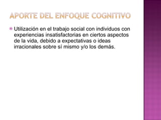 Utilización en el trabajo social con individuos con experiencias insatisfactorias en ciertos aspectos de la vida, debido a expectativas o ideas irracionales sobre sí mismo y/o los demás. 