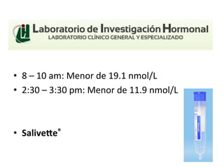 •  8	
  –	
  10	
  am:	
  Menor	
  de	
  19.1	
  nmol/L	
  	
  
•  2:30	
  –	
  3:30	
  pm:	
  Menor	
  de	
  11.9	
  nmol/L	
  	
  
•  SaliveAe®	
  	
  
 