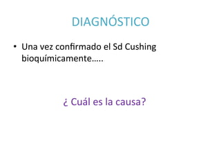 DIAGNÓSTICO	
  	
  
•  Una	
  vez	
  conﬁrmado	
  el	
  Sd	
  Cushing	
  
bioquímicamente…..	
  
	
  
	
  	
  	
  	
  	
  	
  	
  	
  	
  	
  	
  	
  	
  	
  	
  	
  	
  	
  	
  	
  ¿	
  Cuál	
  es	
  la	
  causa?	
  
 