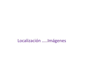  
	
  
	
  
	
  	
  	
  	
  	
  	
  	
  	
  	
  	
  	
  Localización	
  …..Imágenes	
  	
  
 